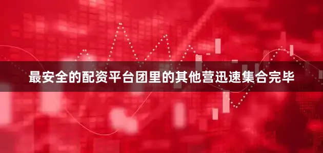 最安全的配资平台团里的其他营迅速集合完毕