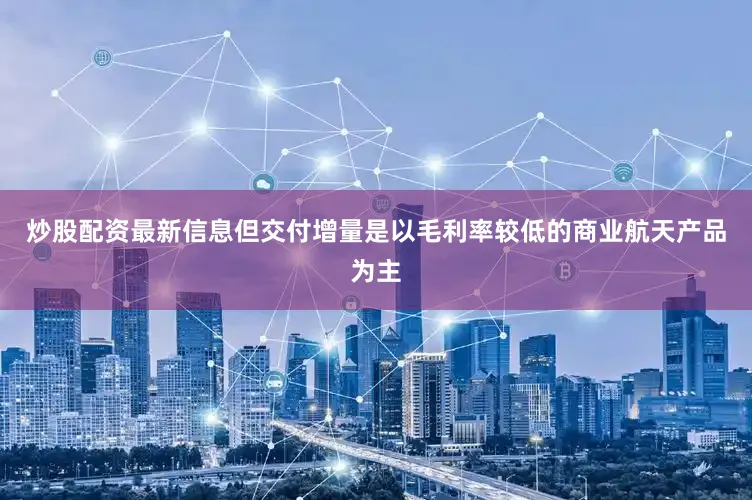 炒股配资最新信息但交付增量是以毛利率较低的商业航天产品为主