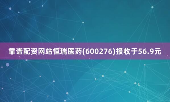 靠谱配资网站恒瑞医药(600276)报收于56.9元