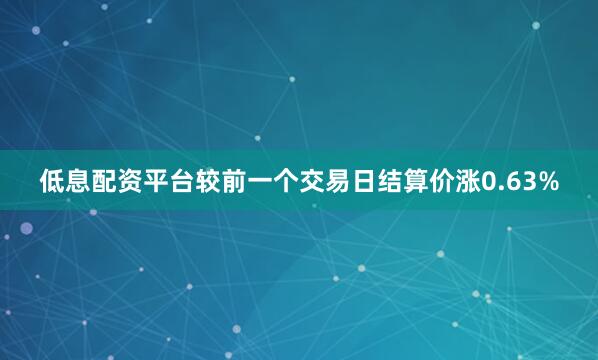 低息配资平台较前一个交易日结算价涨0.63%