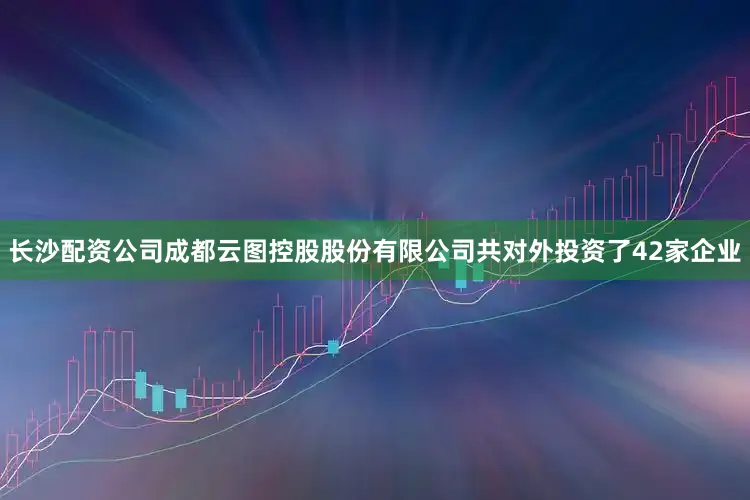 长沙配资公司成都云图控股股份有限公司共对外投资了42家企业