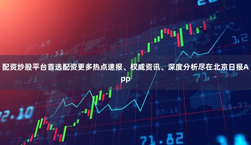 配资炒股平台首选配资更多热点速报、权威资讯、深度分析尽在北京日报App