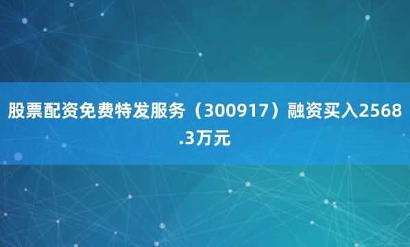 股票配资免费特发服务（300917）融资买入2568.3万元