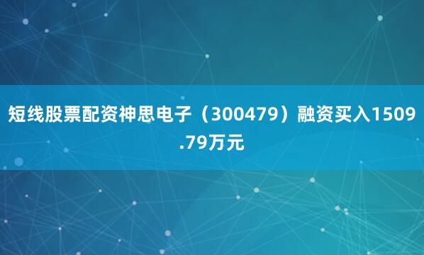 短线股票配资神思电子（300479）融资买入1509.79万元