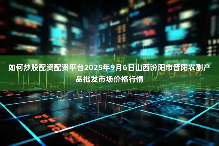 如何炒股配资配资平台2025年9月6日山西汾阳市晋阳农副产品批发市场价格行情