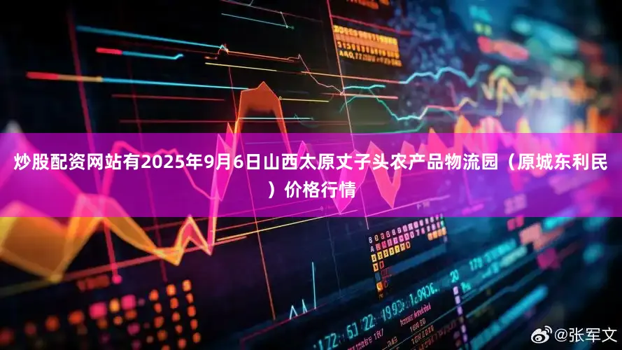 炒股配资网站有2025年9月6日山西太原丈子头农产品物流园（原城东利民）价格行情