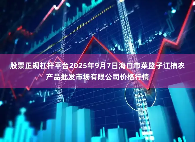 股票正规杠杆平台2025年9月7日海口市菜篮子江楠农产品批发市场有限公司价格行情