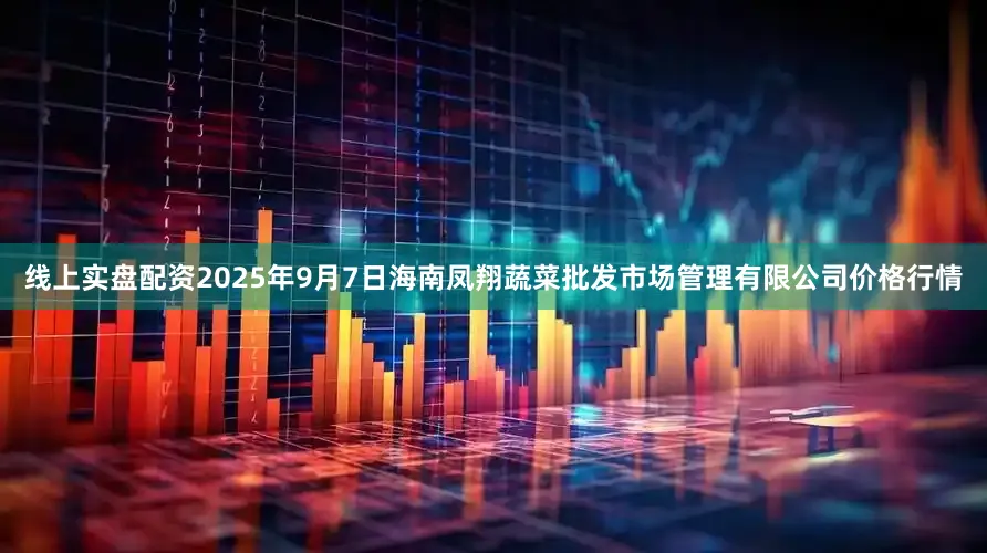 线上实盘配资2025年9月7日海南凤翔蔬菜批发市场管理有限公司价格行情
