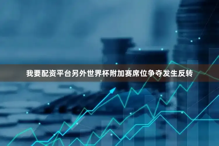 我要配资平台另外世界杯附加赛席位争夺发生反转