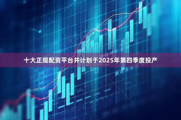十大正规配资平台并计划于2025年第四季度投产