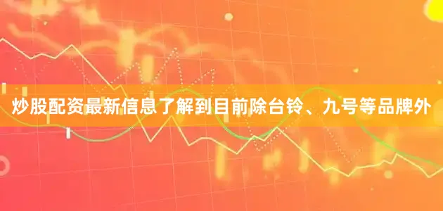 炒股配资最新信息了解到目前除台铃、九号等品牌外