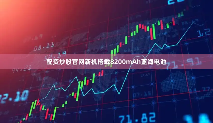 配资炒股官网新机搭载8200mAh蓝海电池