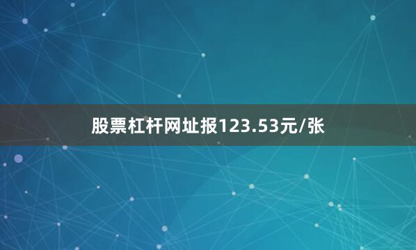 股票杠杆网址报123.53元/张