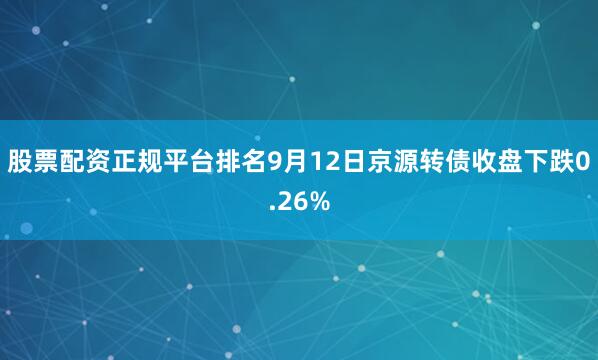 股票配资正规平台排名9月12日京源转债收盘下跌0.26%
