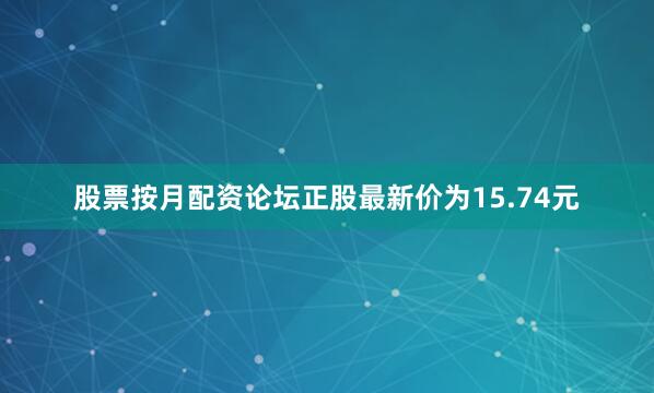 股票按月配资论坛正股最新价为15.74元