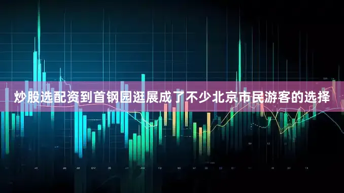 炒股选配资到首钢园逛展成了不少北京市民游客的选择