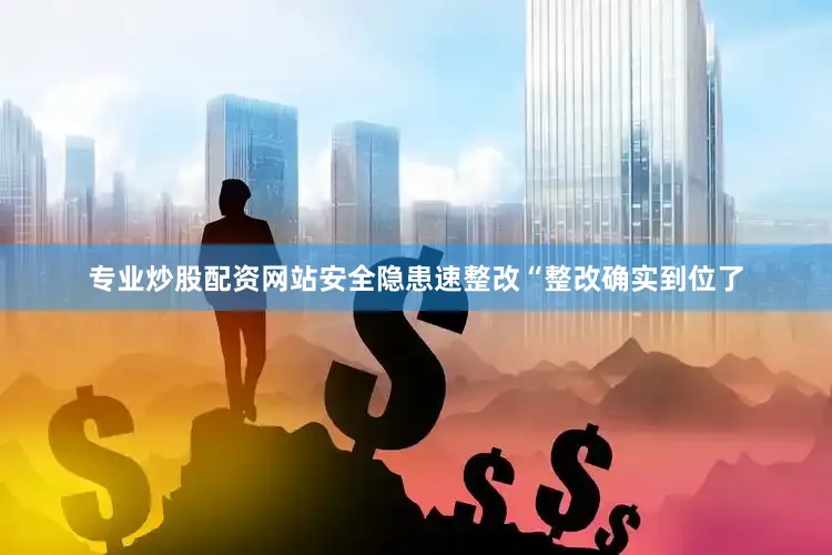 专业炒股配资网站安全隐患速整改“整改确实到位了