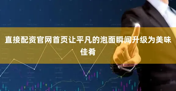 直接配资官网首页让平凡的泡面瞬间升级为美味佳肴