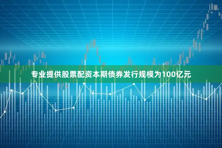 专业提供股票配资　　本期债券发行规模为100亿元