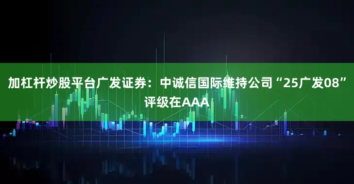 加杠杆炒股平台广发证券：中诚信国际维持公司“25广发08”评级在AAA