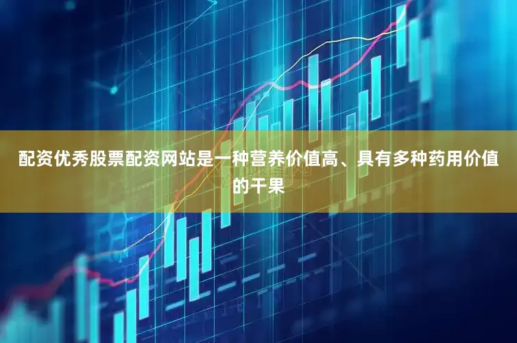 配资优秀股票配资网站是一种营养价值高、具有多种药用价值的干果