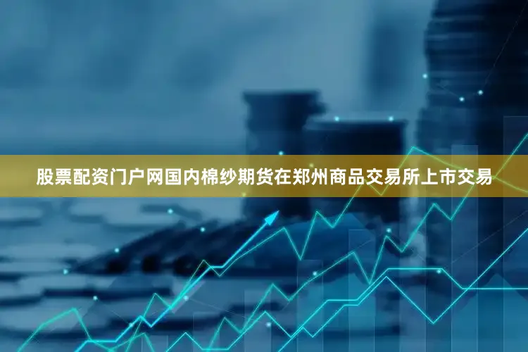 股票配资门户网国内棉纱期货在郑州商品交易所上市交易